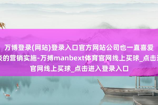 万博登录(网站)登录入口官方网站公司也一直喜爱自有线上渠谈的营销实施-万搏manbext体育官网线上买球_点击进入登录入口