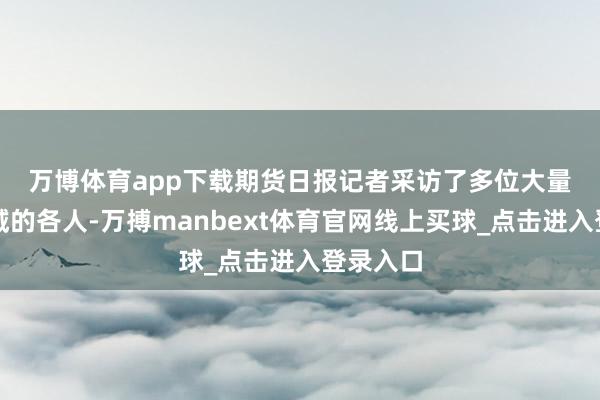 万博体育app下载　　期货日报记者采访了多位大量商品领域的各人-万搏manbext体育官网线上买球_点击进入登录入口