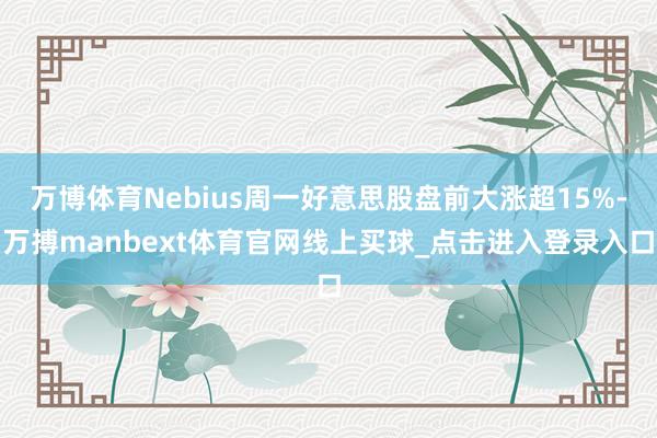 万博体育Nebius周一好意思股盘前大涨超15%-万搏manbext体育官网线上买球_点击进入登录入口