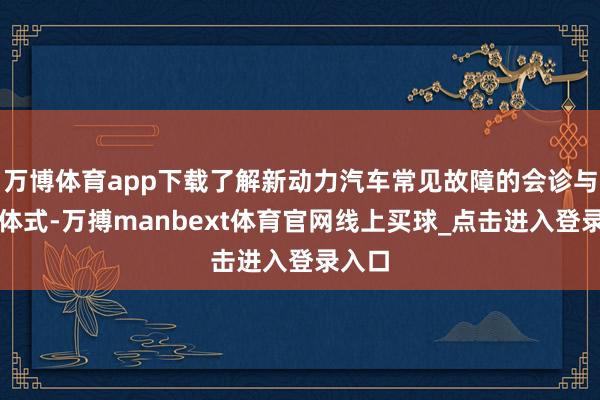 万博体育app下载了解新动力汽车常见故障的会诊与维修体式-万搏manbext体育官网线上买球_点击进入登录入口