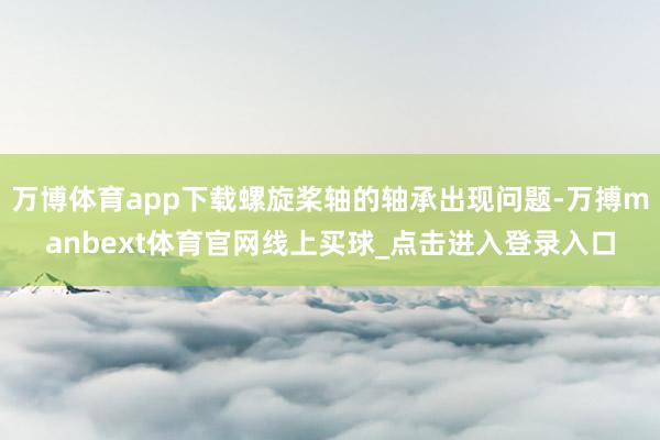 万博体育app下载螺旋桨轴的轴承出现问题-万搏manbext体育官网线上买球_点击进入登录入口