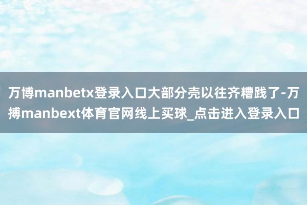 万博manbetx登录入口大部分壳以往齐糟践了-万搏manbext体育官网线上买球_点击进入登录入口