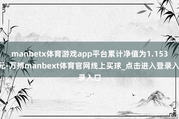 manbetx体育游戏app平台累计净值为1.1532元-万搏manbext体育官网线上买球_点击进入登录入口