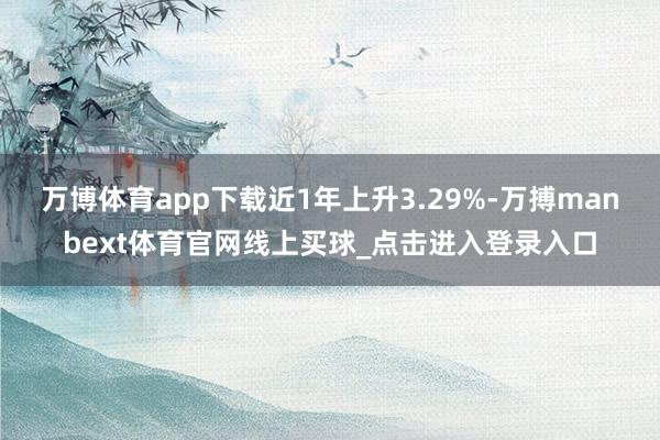 万博体育app下载近1年上升3.29%-万搏manbext体育官网线上买球_点击进入登录入口