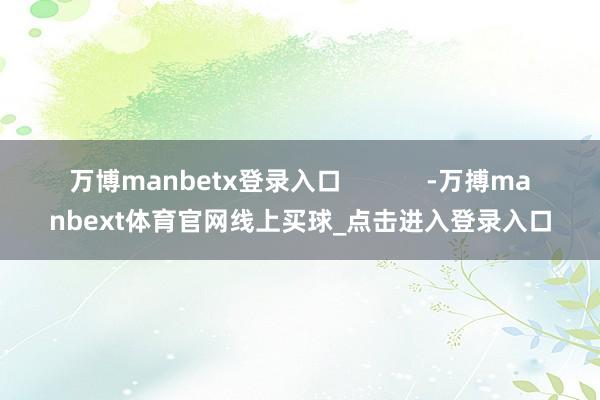 万博manbetx登录入口            -万搏manbext体育官网线上买球_点击进入登录入口