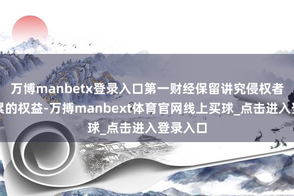 万博manbetx登录入口第一财经保留讲究侵权者法律拖累的权益-万搏manbext体育官网线上买球_点击进入登录入口