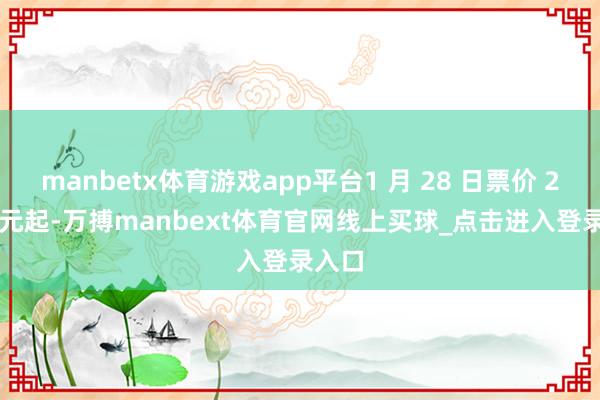 manbetx体育游戏app平台1 月 28 日票价 2740 元起-万搏manbext体育官网线上买球_点击进入登录入口