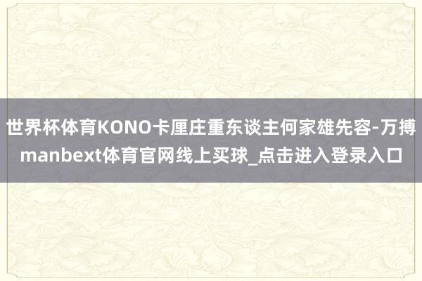 世界杯体育KONO卡厘庄重东谈主何家雄先容-万搏manbext体育官网线上买球_点击进入登录入口