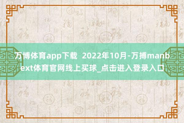 万博体育app下载  2022年10月-万搏manbext体育官网线上买球_点击进入登录入口