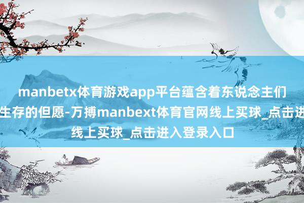 manbetx体育游戏app平台蕴含着东说念主们对好意思好生存的但愿-万搏manbext体育官网线上买球_点击进入登录入口