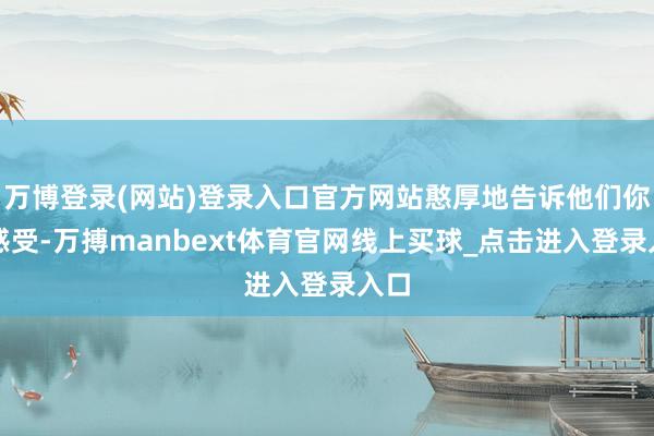 万博登录(网站)登录入口官方网站憨厚地告诉他们你的感受-万搏manbext体育官网线上买球_点击进入登录入口