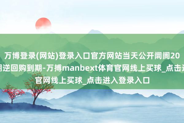 万博登录(网站)登录入口官方网站当天公开阛阓2051亿元7天期逆回购到期-万搏manbext体育官网线上买球_点击进入登录入口