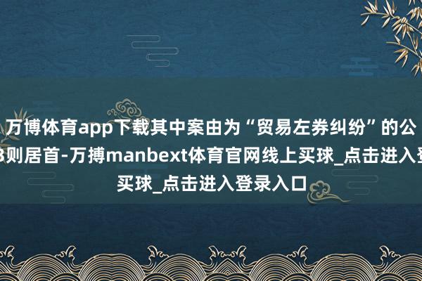 万博体育app下载其中案由为“贸易左券纠纷”的公告以103则居首-万搏manbext体育官网线上买球_点击进入登录入口