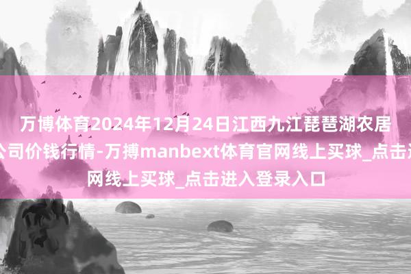 万博体育2024年12月24日江西九江琵琶湖农居品物流有限公司价钱行情-万搏manbext体育官网线上买球_点击进入登录入口