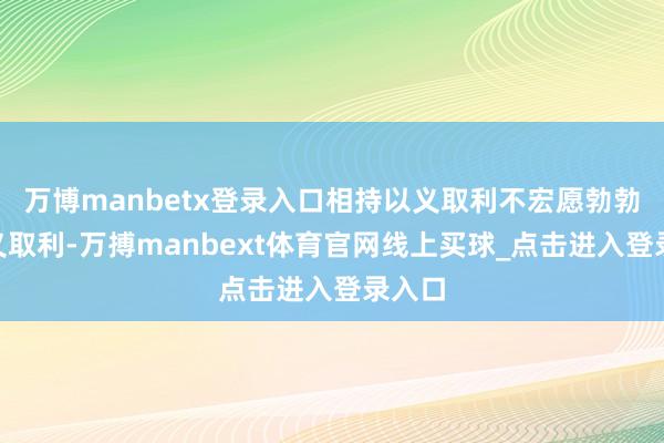 万博manbetx登录入口　　相持以义取利不宏愿勃勃　　“以义取利-万搏manbext体育官网线上买球_点击进入登录入口