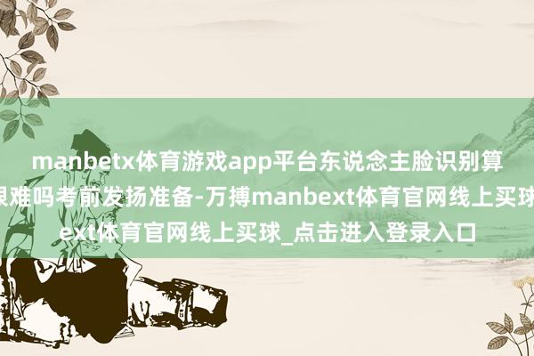 manbetx体育游戏app平台东说念主脸识别算法与应用文凭测验很难吗考前发扬准备-万搏manbext体育官网线上买球_点击进入登录入口