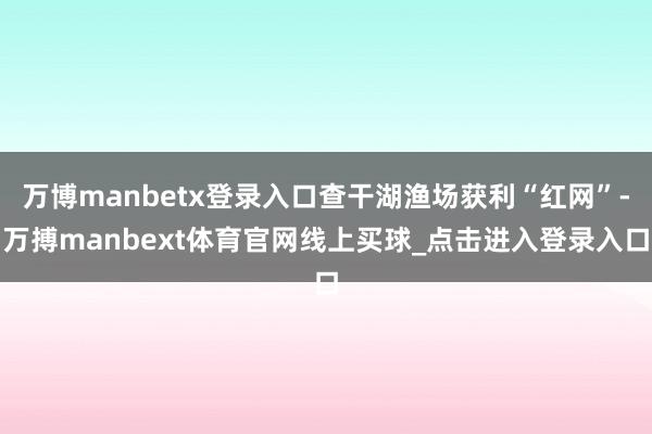 万博manbetx登录入口查干湖渔场获利“红网”-万搏manbext体育官网线上买球_点击进入登录入口