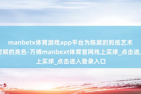 manbetx体育游戏app平台为陈腐的剪纸艺术添上一抹时期的亮色-万搏manbext体育官网线上买球_点击进入登录入口