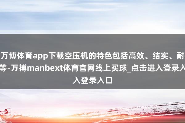 万博体育app下载空压机的特色包括高效、结实、耐用等-万搏manbext体育官网线上买球_点击进入登录入口