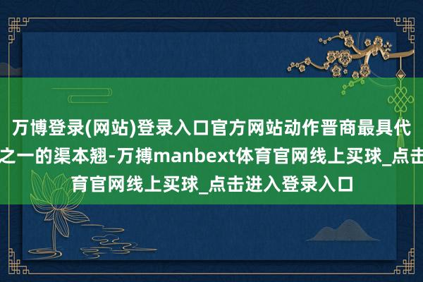 万博登录(网站)登录入口官方网站动作晋商最具代表性东谈主物之一的渠本翘-万搏manbext体育官网线上买球_点击进入登录入口