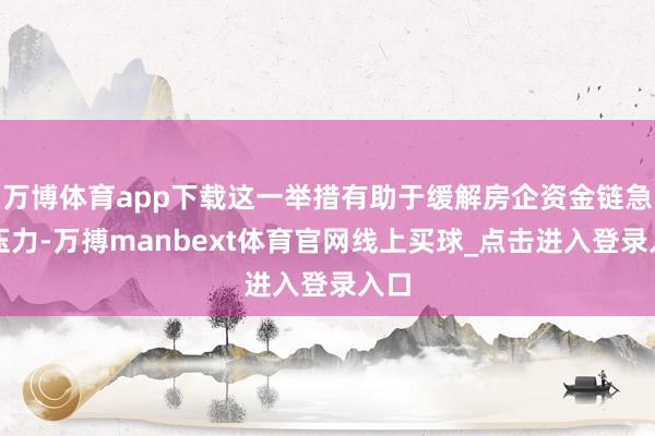 万博体育app下载这一举措有助于缓解房企资金链急切压力-万搏manbext体育官网线上买球_点击进入登录入口