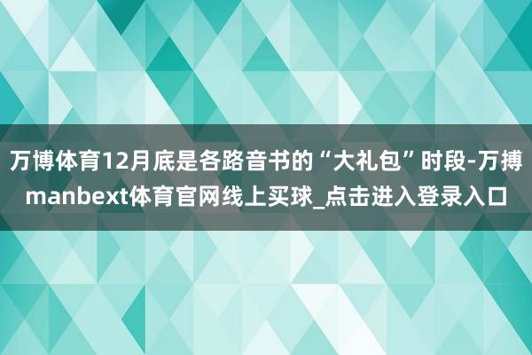 万博体育12月底是各路音书的“大礼包”时段-万搏manbext体育官网线上买球_点击进入登录入口