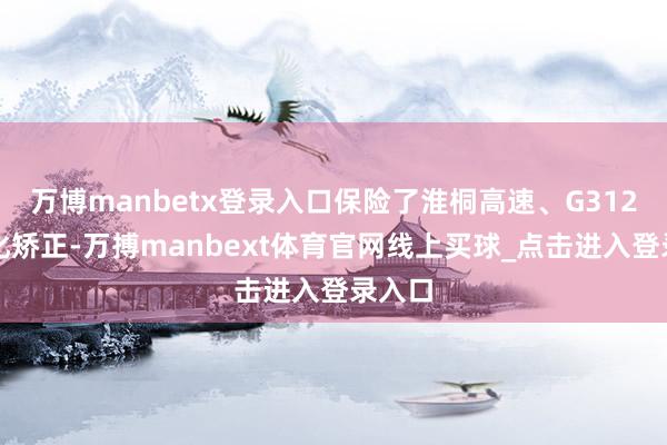 万博manbetx登录入口保险了淮桐高速、G312快速化矫正-万搏manbext体育官网线上买球_点击进入登录入口