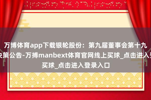 万博体育app下载银轮股份：第九届董事会第十九次会议决策公告-万搏manbext体育官网线上买球_点击进入登录入口