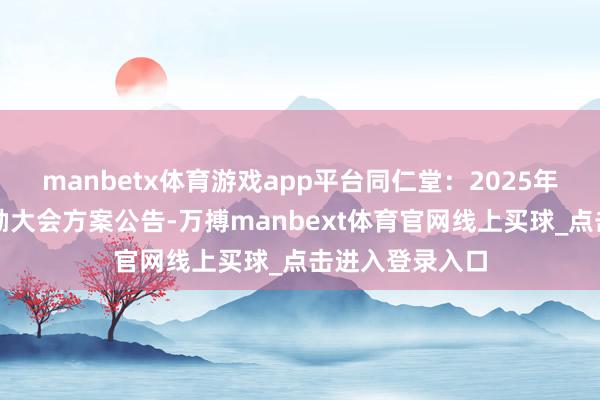 manbetx体育游戏app平台同仁堂：2025年第一次临时鼓励大会方案公告-万搏manbext体育官网线上买球_点击进入登录入口