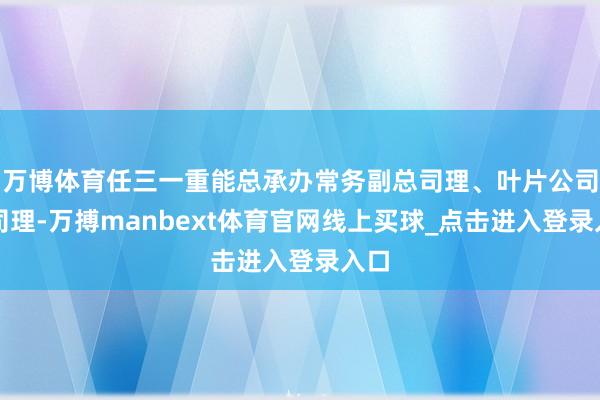 万博体育任三一重能总承办常务副总司理、叶片公司总司理-万搏manbext体育官网线上买球_点击进入登录入口