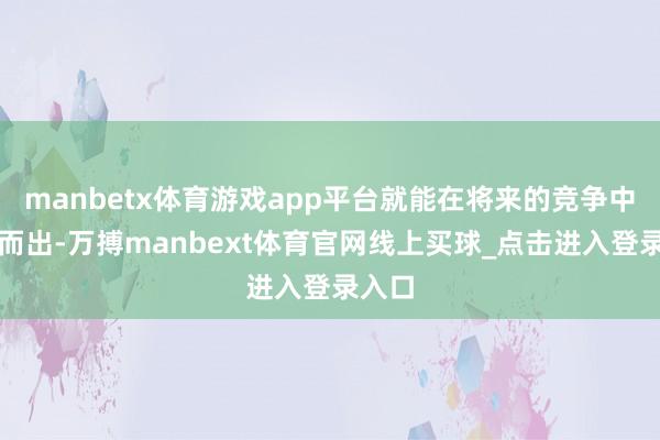 manbetx体育游戏app平台就能在将来的竞争中脱颖而出-万搏manbext体育官网线上买球_点击进入登录入口