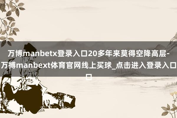 万博manbetx登录入口20多年来莫得空降高层-万搏manbext体育官网线上买球_点击进入登录入口