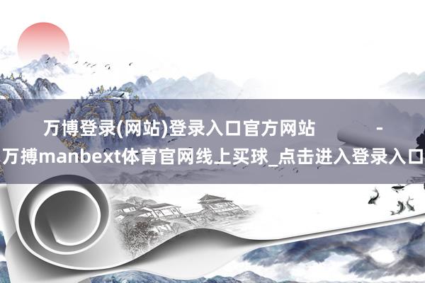 万博登录(网站)登录入口官方网站            -万搏manbext体育官网线上买球_点击进入登录入口