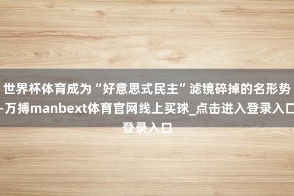 世界杯体育成为“好意思式民主”滤镜碎掉的名形势-万搏manbext体育官网线上买球_点击进入登录入口