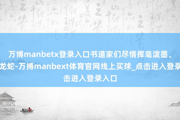万博manbetx登录入口书道家们尽情挥毫泼墨、笔走龙蛇-万搏manbext体育官网线上买球_点击进入登录入口