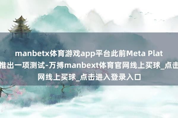 manbetx体育游戏app平台此前Meta Platforms暗意将推出一项测试-万搏manbext体育官网线上买球_点击进入登录入口