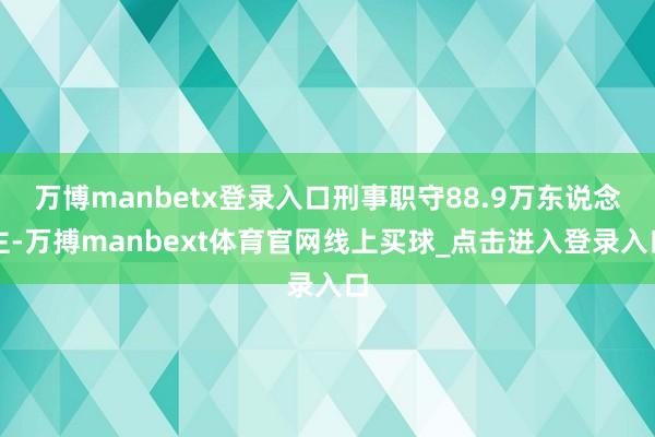 万博manbetx登录入口刑事职守88.9万东说念主-万搏manbext体育官网线上买球_点击进入登录入口