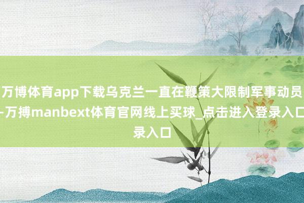 万博体育app下载乌克兰一直在鞭策大限制军事动员-万搏manbext体育官网线上买球_点击进入登录入口