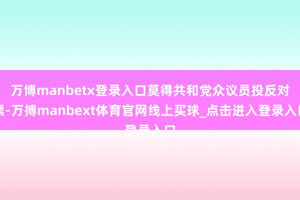 万博manbetx登录入口莫得共和党众议员投反对票-万搏manbext体育官网线上买球_点击进入登录入口