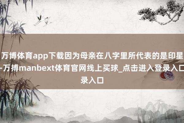 万博体育app下载因为母亲在八字里所代表的是印星-万搏manbext体育官网线上买球_点击进入登录入口