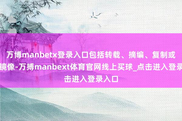 万博manbetx登录入口包括转载、摘编、复制或开垦镜像-万搏manbext体育官网线上买球_点击进入登录入口