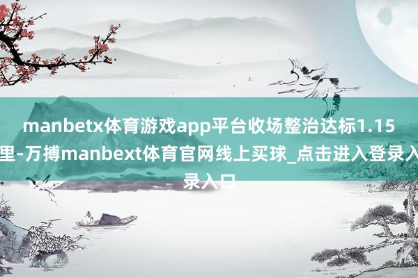 manbetx体育游戏app平台收场整治达标1.15公里-万搏manbext体育官网线上买球_点击进入登录入口