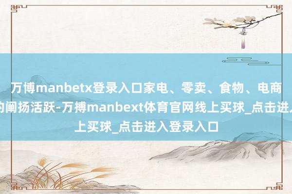 万博manbetx登录入口家电、零卖、食物、电商等多个标的阐扬活跃-万搏manbext体育官网线上买球_点击进入登录入口