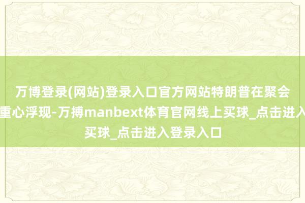 万博登录(网站)登录入口官方网站 特朗普在聚会语言中还重心浮现-万搏manbext体育官网线上买球_点击进入登录入口