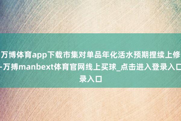 万博体育app下载市集对单品年化活水预期捏续上修-万搏manbext体育官网线上买球_点击进入登录入口