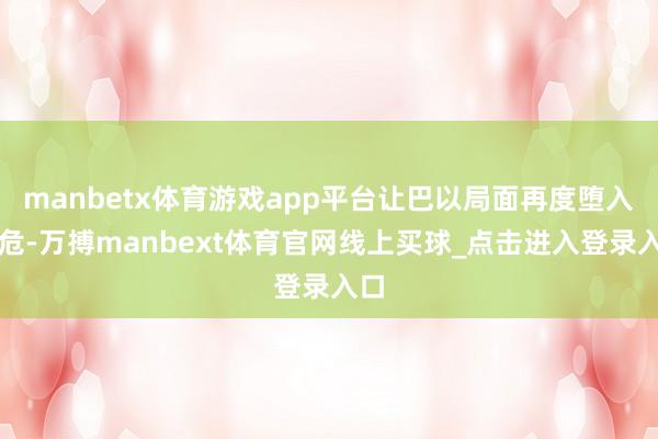 manbetx体育游戏app平台让巴以局面再度堕入垂危-万搏manbext体育官网线上买球_点击进入登录入口