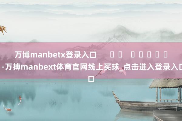 万博manbetx登录入口      		  					  -万搏manbext体育官网线上买球_点击进入登录入口