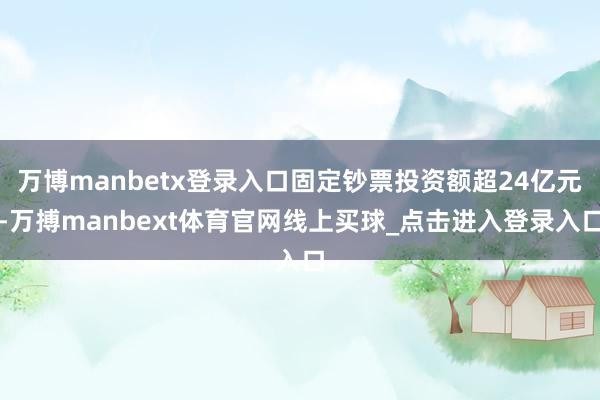 万博manbetx登录入口固定钞票投资额超24亿元-万搏manbext体育官网线上买球_点击进入登录入口