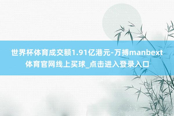 世界杯体育成交额1.91亿港元-万搏manbext体育官网线上买球_点击进入登录入口