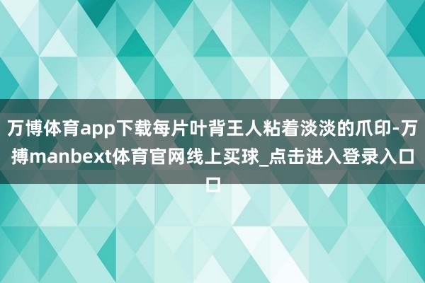 万博体育app下载每片叶背王人粘着淡淡的爪印-万搏manbext体育官网线上买球_点击进入登录入口
